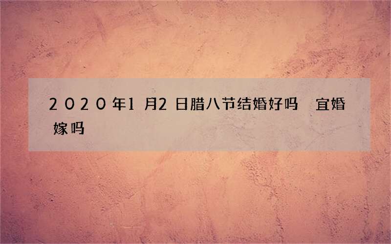 2020年1月2日腊八节结婚好吗 宜婚嫁吗